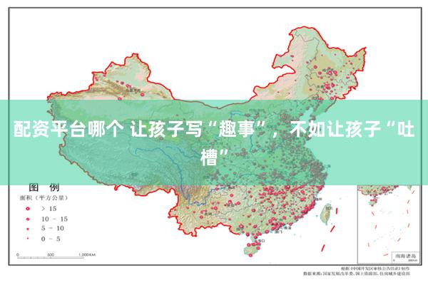 配资平台哪个 让孩子写“趣事”，不如让孩子“吐槽”