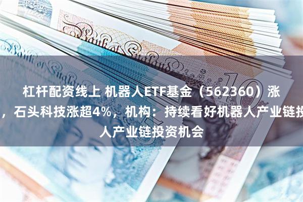 杠杆配资线上 机器人ETF基金（562360）涨超0.5%，石头科技涨超4%，机构：持续看好机器人产业链投资机会