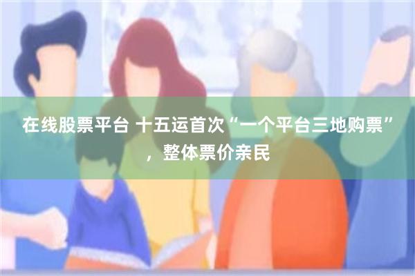 在线股票平台 十五运首次“一个平台三地购票”，整体票价亲民