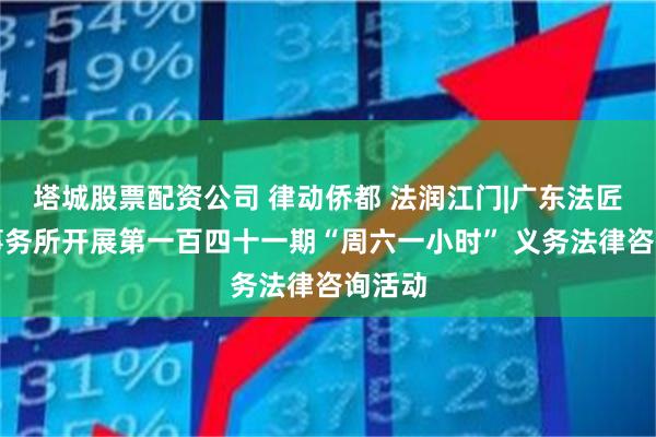 塔城股票配资公司 律动侨都 法润江门|广东法匠律师事务所开展第一百四十一期“周六一小时” 义务法律咨询活动