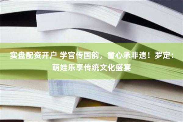 实盘配资开户 学宫传国韵，童心承非遗！罗定：萌娃乐享传统文化盛宴
