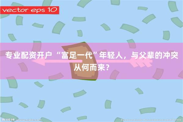 专业配资开户 “富足一代”年轻人，与父辈的冲突从何而来？