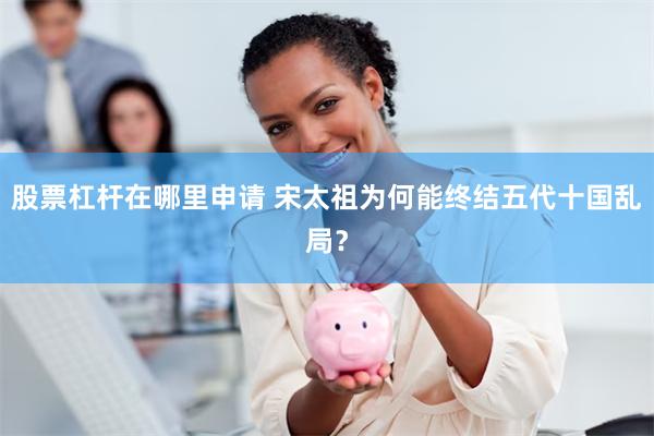 股票杠杆在哪里申请 宋太祖为何能终结五代十国乱局？