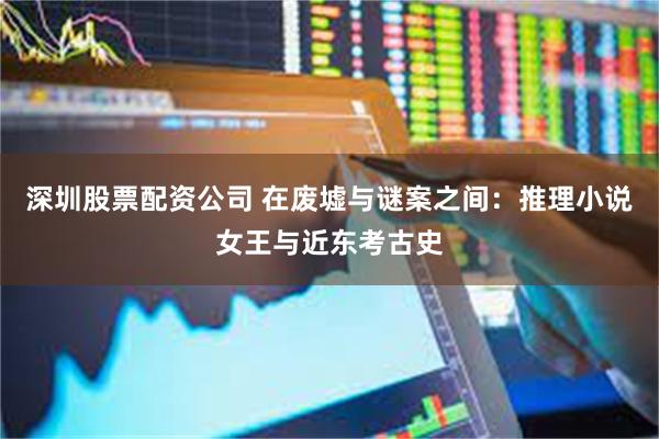 深圳股票配资公司 在废墟与谜案之间：推理小说女王与近东考古史