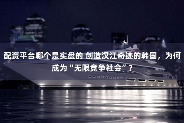 配资平台哪个是实盘的 创造汉江奇迹的韩国，为何成为“无限竞争社会”？