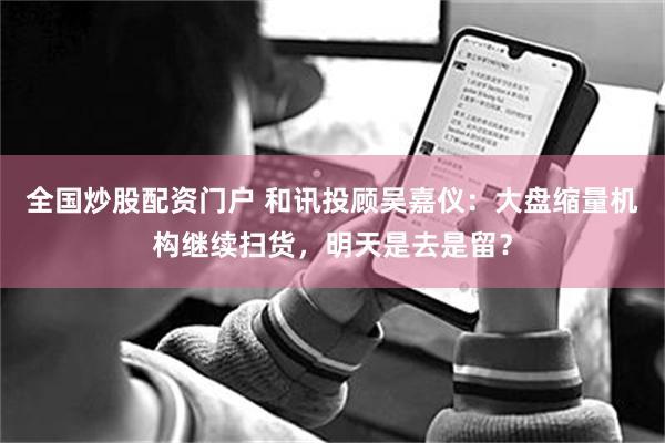 全国炒股配资门户 和讯投顾吴嘉仪：大盘缩量机构继续扫货，明天是去是留？