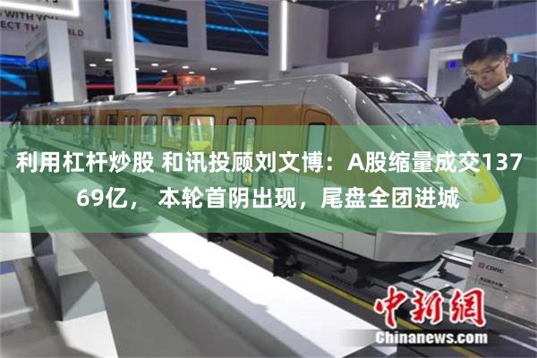 利用杠杆炒股 和讯投顾刘文博：A股缩量成交13769亿， 本轮首阴出现，尾盘全团进城