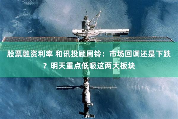 股票融资利率 和讯投顾周铃：市场回调还是下跌？明天重点低吸这两大板块