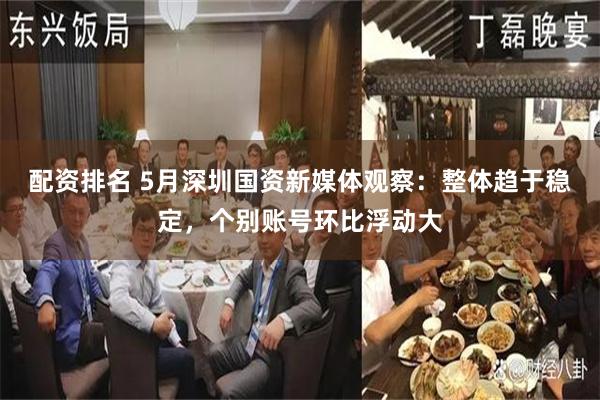 配资排名 5月深圳国资新媒体观察：整体趋于稳定，个别账号环比浮动大