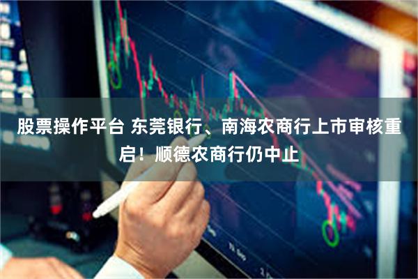 股票操作平台 东莞银行、南海农商行上市审核重启！顺德农商行仍中止