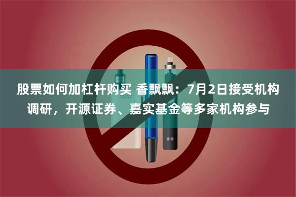 股票如何加杠杆购买 香飘飘：7月2日接受机构调研，开源证券、嘉实基金等多家机构参与