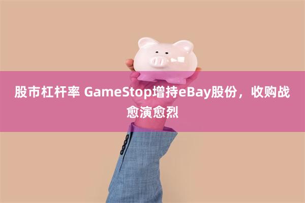 股市杠杆率 GameStop增持eBay股份，收购战愈演愈烈