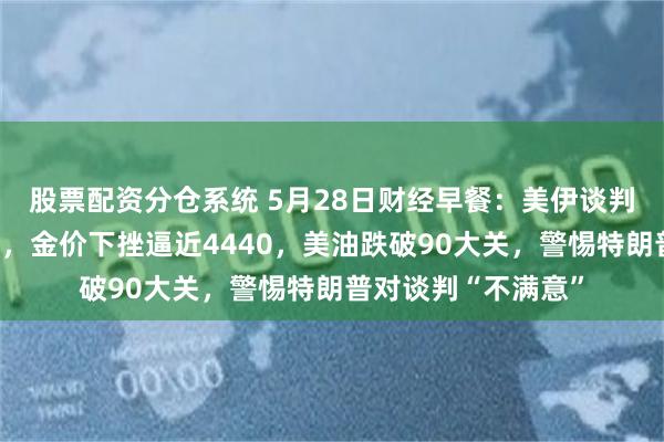 股票配资分仓系统 5月28日财经早餐：美伊谈判真伪消息连环发酵，金价下挫逼近4440，美油跌破90大关，警惕特朗普对谈判“不满意”