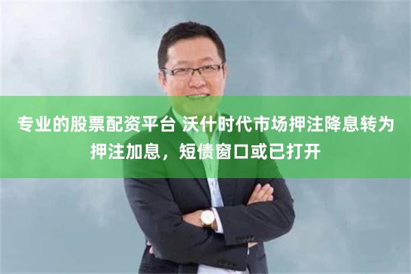 专业的股票配资平台 沃什时代市场押注降息转为押注加息，短债窗口或已打开