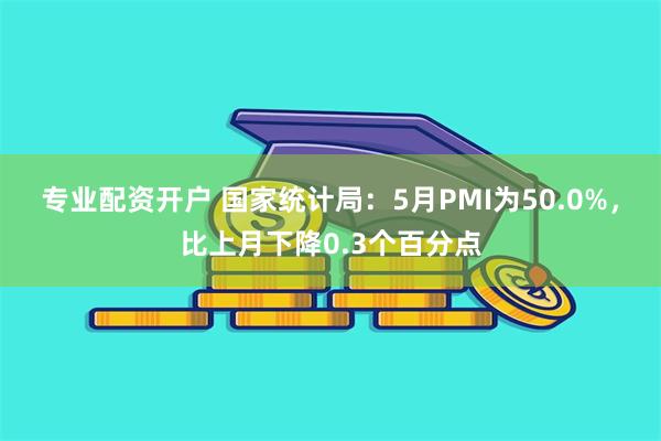专业配资开户 国家统计局：5月PMI为50.0%，比上月下降0.3个百分点
