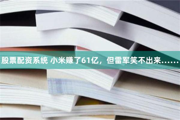 股票配资系统 小米赚了61亿，但雷军笑不出来……