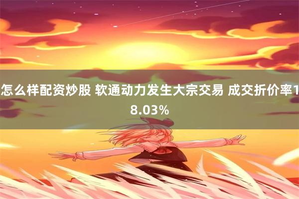 怎么样配资炒股 软通动力发生大宗交易 成交折价率18.03%