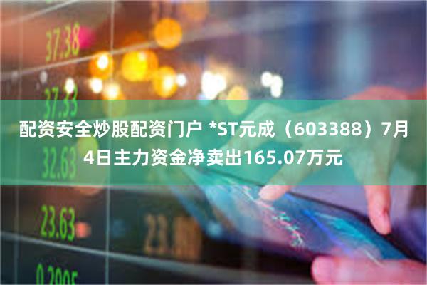 配资安全炒股配资门户 *ST元成（603388）7月4日主力资金净卖出165.07万元