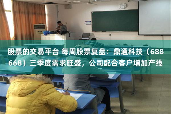 股票的交易平台 每周股票复盘：鼎通科技（688668）三季度需求旺盛，公司配合客户增加产线