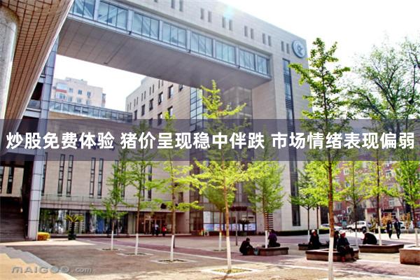 炒股免费体验 猪价呈现稳中伴跌 市场情绪表现偏弱