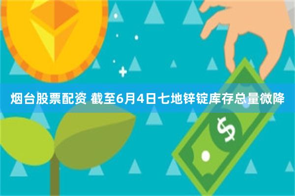 烟台股票配资 截至6月4日七地锌锭库存总量微降