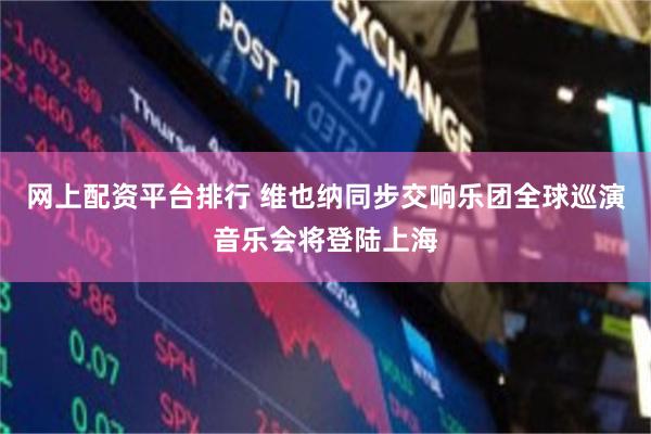 网上配资平台排行 维也纳同步交响乐团全球巡演音乐会将登陆上海