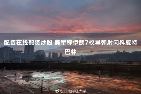 配资在线配资炒股 美军称伊朗7枚导弹射向科威特巴林