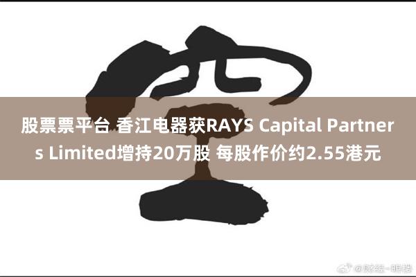 股票票平台 香江电器获RAYS Capital Partners Limited增持20万股 每股作价约2.55港元