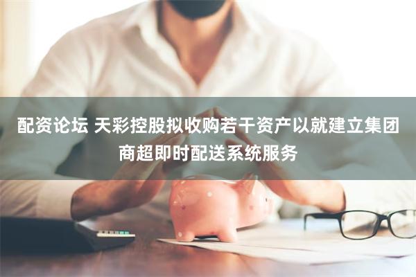 配资论坛 天彩控股拟收购若干资产以就建立集团商超即时配送系统服务