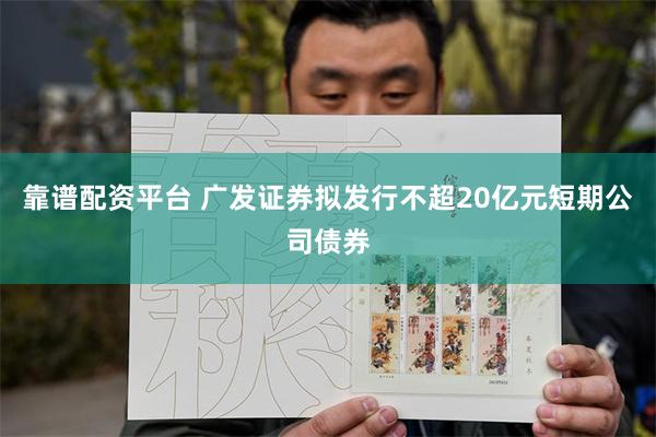 靠谱配资平台 广发证券拟发行不超20亿元短期公司债券
