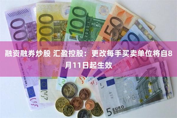 融资融券炒股 汇盈控股：更改每手买卖单位将自8月11日起生效