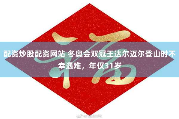 配资炒股配资网站 冬奥会双冠王达尔迈尔登山时不幸遇难，年仅31岁