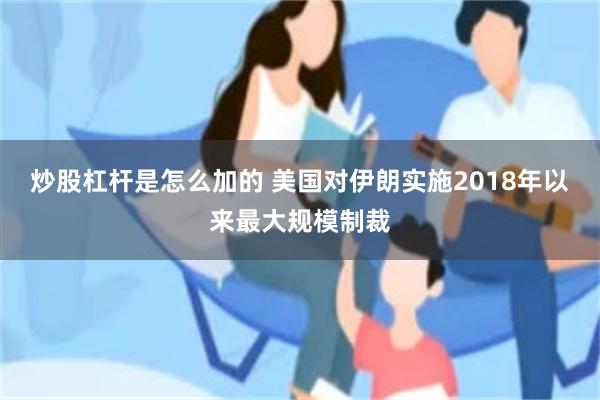 炒股杠杆是怎么加的 美国对伊朗实施2018年以来最大规模制裁