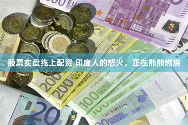 股票实盘线上配资 印度人的怒火，正在熊熊燃烧