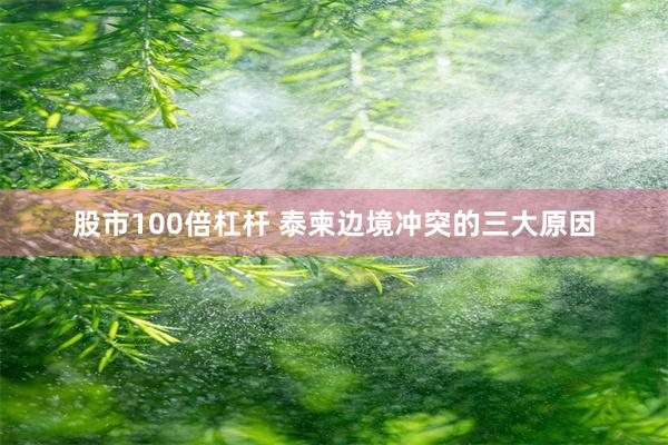 股市100倍杠杆 泰柬边境冲突的三大原因