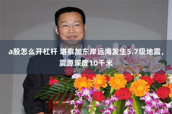a股怎么开杠杆 堪察加东岸远海发生5.7级地震，震源深度10千米