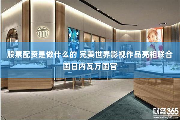 股票配资是做什么的 完美世界影视作品亮相联合国日内瓦万国宫