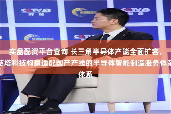 实盘配资平台查询 长三角半导体产能全面扩容，喆塔科技构建适配国产产线的半导体智能制造服务体系