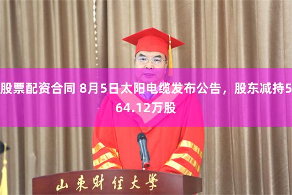 股票配资合同 8月5日太阳电缆发布公告，股东减持564.12万股