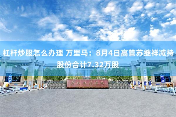 杠杆炒股怎么办理 万里马：8月4日高管苏继祥减持股份合计7.32万股