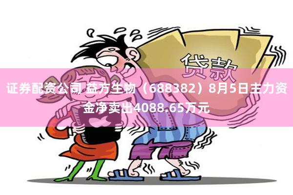 证券配资公司 益方生物（688382）8月5日主力资金净卖出4088.65万元
