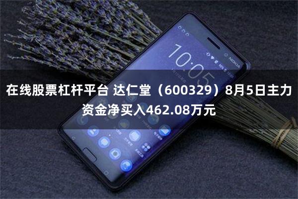 在线股票杠杆平台 达仁堂（600329）8月5日主力资金净买入462.08万元