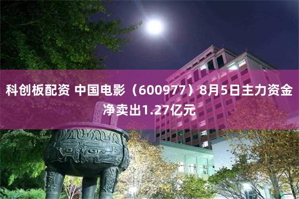科创板配资 中国电影（600977）8月5日主力资金净卖出1.27亿元