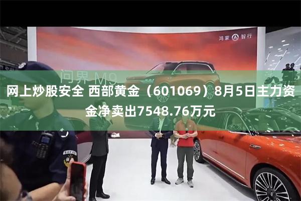 网上炒股安全 西部黄金（601069）8月5日主力资金净卖出7548.76万元