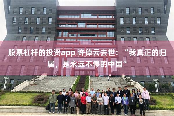股票杠杆的投资app 许倬云去世：“我真正的归属，是永远不停的中国”