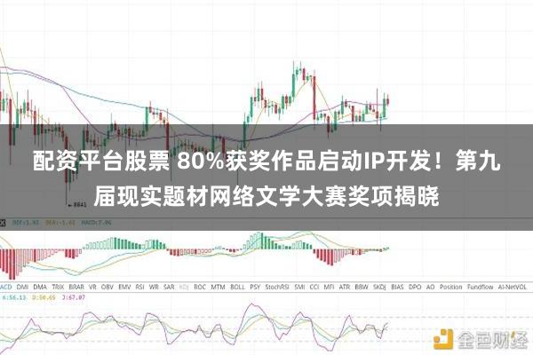 配资平台股票 80%获奖作品启动IP开发！第九届现实题材网络文学大赛奖项揭晓