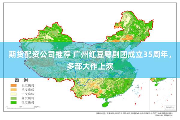 期货配资公司推荐 广州红豆粤剧团成立35周年，多部大作上演