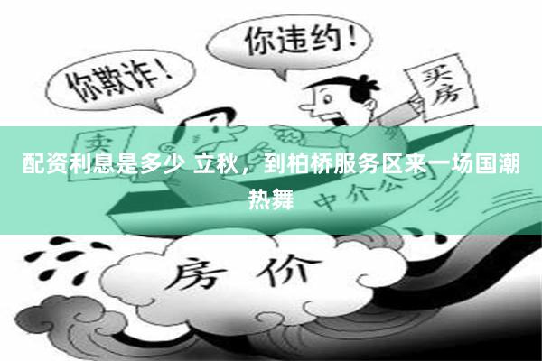 配资利息是多少 立秋，到柏桥服务区来一场国潮热舞