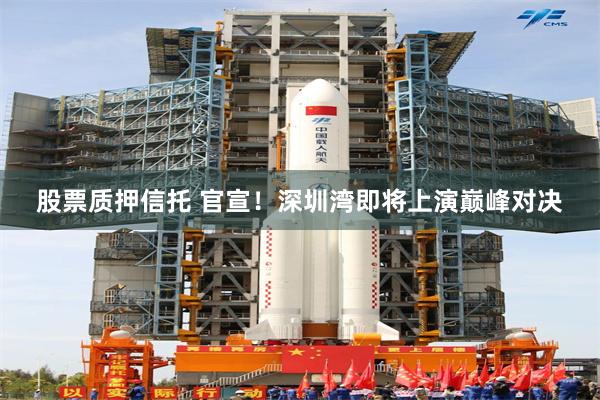 股票质押信托 官宣！深圳湾即将上演巅峰对决