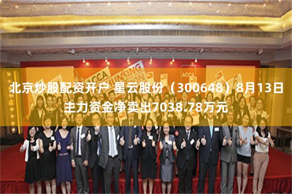 北京炒股配资开户 星云股份（300648）8月13日主力资金净卖出7038.78万元